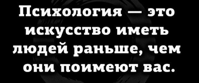 Психология это искусство иметь людей раньше чем они поимеют вас