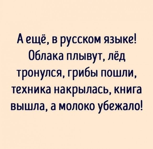 А ещё в русском языке Облака плывут лёд тронулся грибы пошли техника накрылась книга вышла а молоко убежало