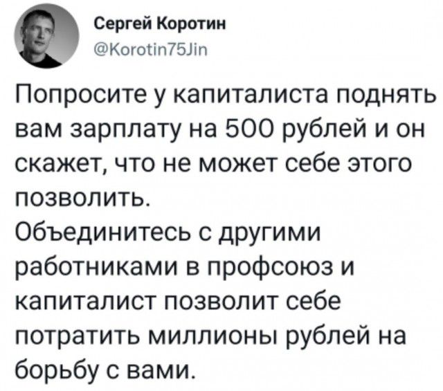 Сергей Корстин К010ПП751Ш Попросите у капиталиста поднять вам зарплату на 500 рублей и он скажет что не может себе этого позволить Объединитесь с другими работниками в профсоюз и капиталист позволит себе потратить миллионы рублей на борьбу с вами