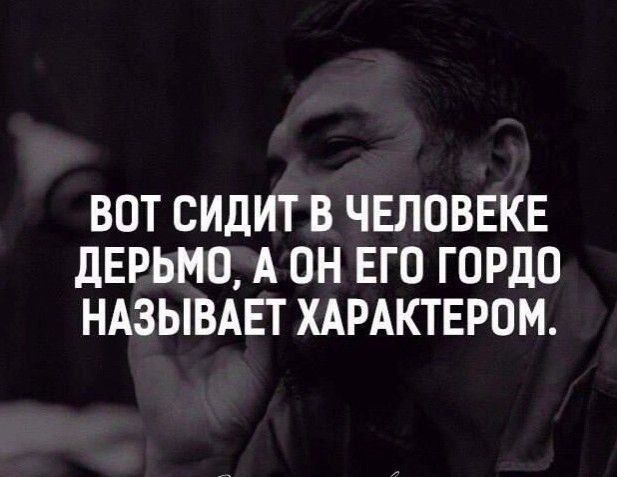 ВОТ СИДИТ В ЧЕЛОВЕКЕ дЕРЬМО А ОН ЕГО ГОРДО НАЗЫВАЕТ ХАРАКТЕРОМ