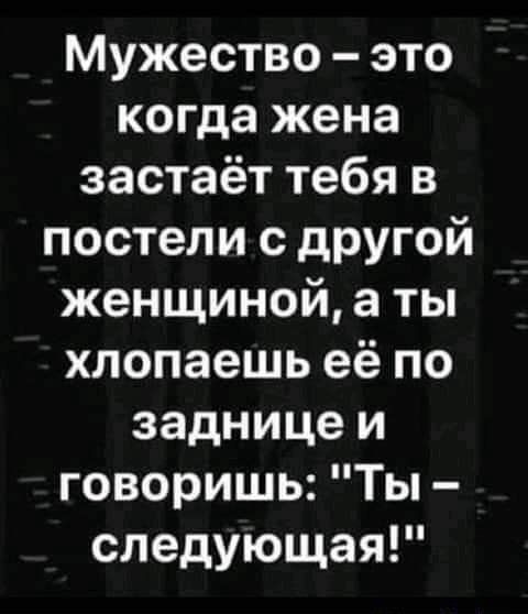 Мужество это когда жена застаёт тебя в постели с дРУгой женщиной а ты хлопаешь её по заднице и говоришь Ты следующая