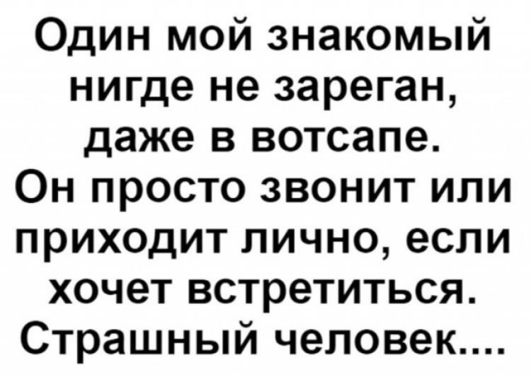 Один мой знакомый нигде не зареган даже в вотсапе Он просто звонит или приходит лично если хочет встретиться Страшный человек