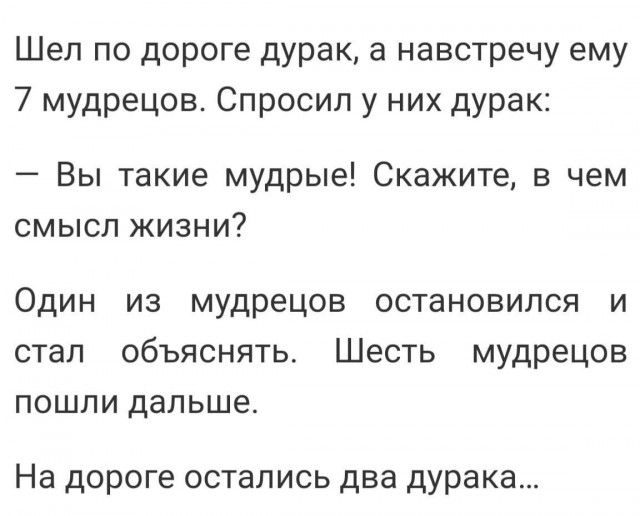 Шеп по дороге дурак а навстречу ему 7 мудрецов Спросил у них дурак Вы такие мудрые Скажите а чем смысл жизни Один из мудрецов остановился и стал объяснять Шесть мудрецов пошпи дальше На дороге остались два дурака