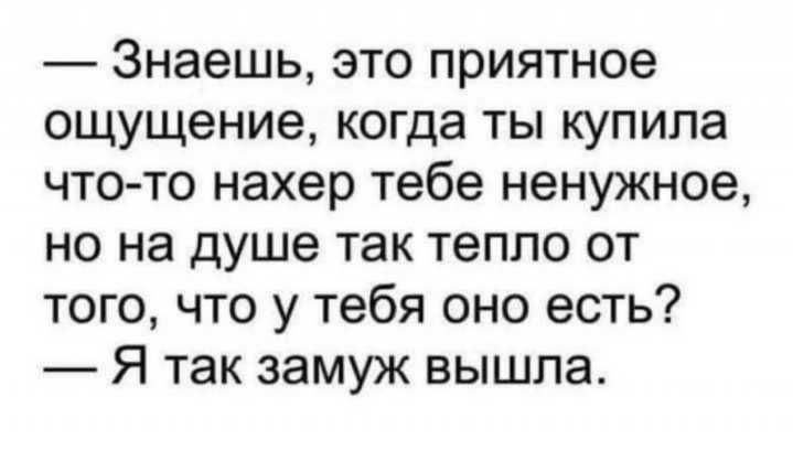 Знаешь это приятное ощущение когда ты купила что то нахер тебе ненужное но на душе так тепло от того что у тебя оно есть Я так замуж вышла
