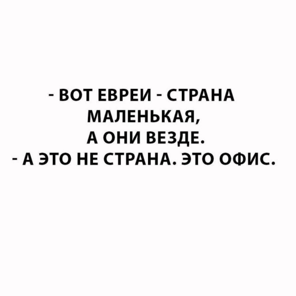 ВОТ ЕВРЕИ СТРАНА МАЛЕНЬКАЯ А ОНИ ВЕЗДЕ А ЭТО НЕ СТРАНА ЭТО ОФИС