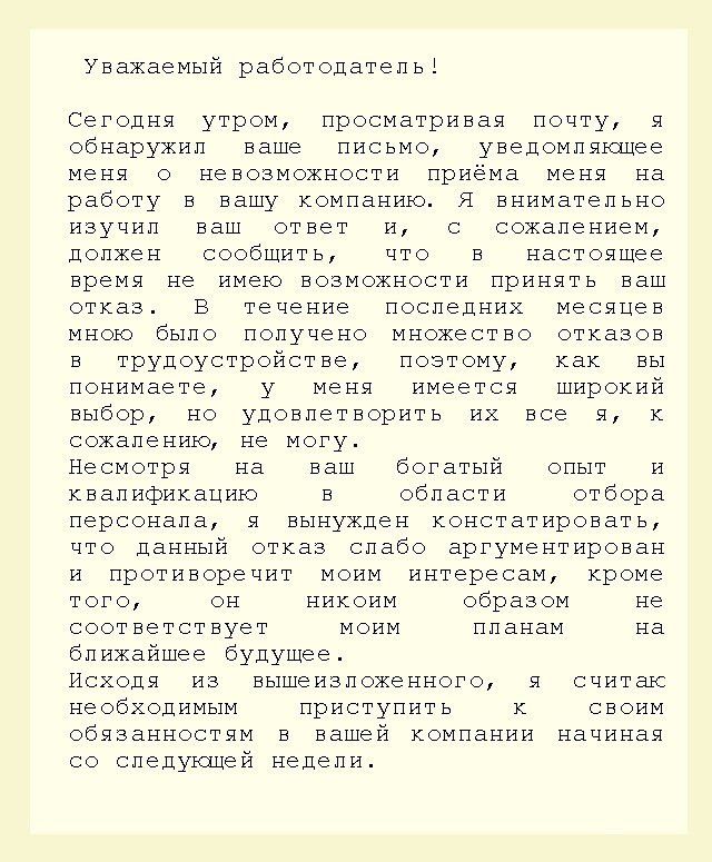 Уважаемый работодатеп ьі Сегоднв утром просматривев почту в обнаружил ввше письмо увеломпвшее меня о невозможности приема меня на работу в вашу компаниюв я внимательно иеучил ваш ответ и с сожалением лопхеи сообщить что в настоящее время не имею возможности принять ваш отказ в течение последних месвиев мною было получено множество отказов в трудоустройстве поэтому как вы понимаете у меня имеется ш