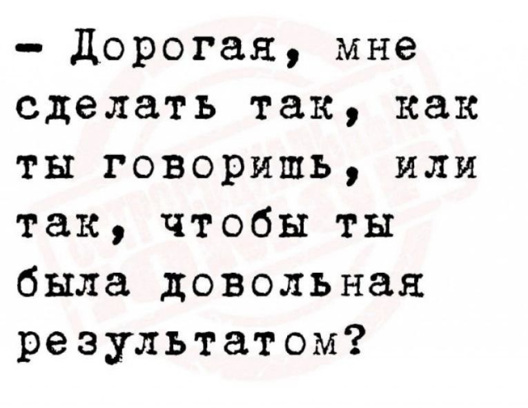 дорогая мне сделать так как ты говоришь или так чтобы ты была довольная результатом