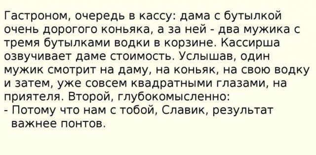 Гастроном очередь в кассу дама с бутылкой очень дорогого коньяка в за ней два мужика с тремя бутылками водки в корзине кассирша озвучивает даме стоимость Услышав один мужик смотрит на даму а коньяк на свою водку и затем уже совсем квадратными глазами на приятеля Второй гпубоиомыспенн Потому что нам с тобой Славик результат важнее понтов