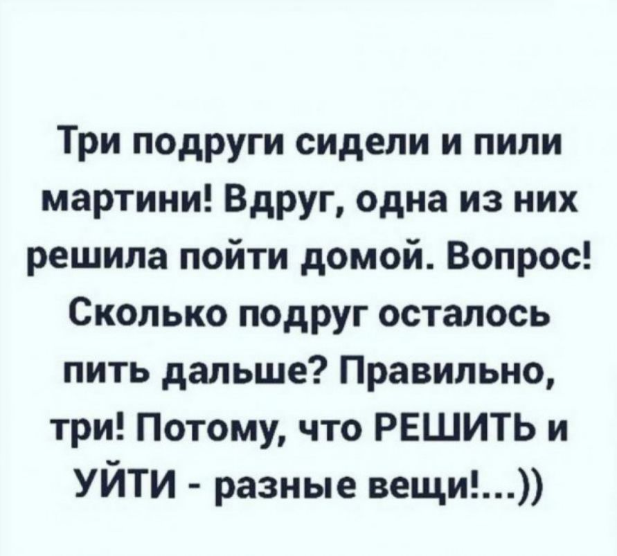 Три подруги сидели и пили мартини Вдруг одна из них решила пойти домой Вопрос Сколько подруг осталось пить дальше Правильно три Потому что РЕШИТЬ и УЙТИ разные вещи