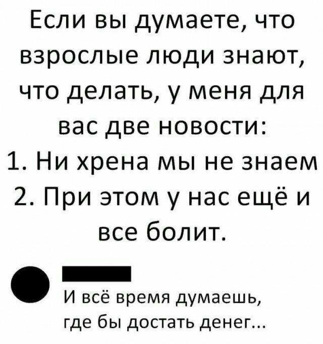 Если вы думаете что взрослые люди знают что делать у меня для вас две новости 1 Ни хрена мы не знаем 2 При этом у нас ещё и все болит И всё время думаешь где бы достать денег