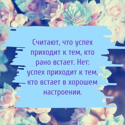 Считают что успех приходит к тем кто рано встает Нет успех приходит к тем кто встает в хорошем настроении Тк Ы