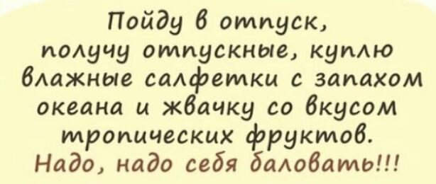 Пойду В отпуск получу отпускные купАю бАажные сапфетки с запахом океана и жбачку со вкусом тропических фруктов Надо надо себя бапобато