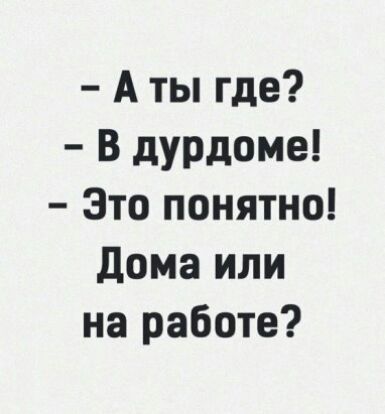 А ты где В дурдоме Это понятно дома или на работе