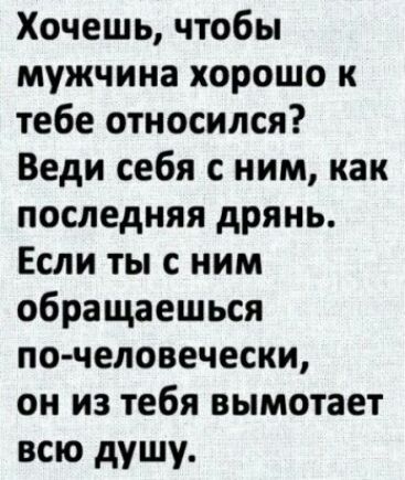 Хочешь чтобы мужчина хорошо к тебе относился Веди себя с ним как последняя дрянь Если ты с ним обращаешься по человечески он из тебя вымотает всю душу