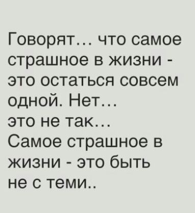 Говорят что самое страшное в жизни это остаться совсем одной Нет это не так Самое страшное в жизни это быть не с теми