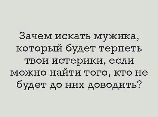 Зачем искать мужика который будет терпеть твои истерики если можно найти того кто не будет до них доводить