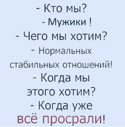 Кто мы Мужики Чего мы хотим Нормальных СТабИЛЬНЫХ ОТНОШЕНИЙ Когда мы этого хотим Когда уже всё просраЛИ