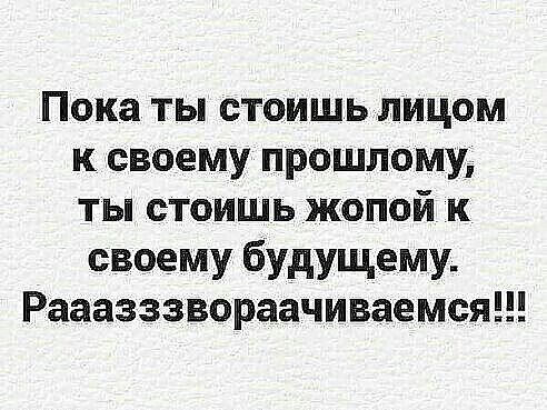 Пока ты стоишь лицом к своему прошлому ты стоишь жопой к своему будущему Рааазззвораачиваемся