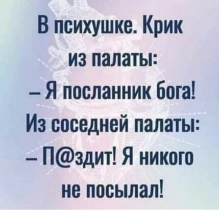 В психушке Крик из палаты Я посланник бога Из соседней палаты Пздит Я никого не посылал