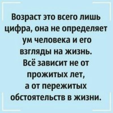 Возраст это всего лишь цифра она не определяет ум человека и его взгляды на жизнь Всё зависит не от прожитых лет а от пережитых обстоятельств в жизни