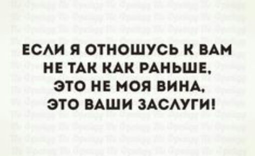 ЕСАИ Я ОТНОШУСЬ К ВАМ НЕ ТАК КАК РАНЬШЕ ЭТО НЕ МОЯ ВИНА ЭТО ВАШИ ЗАСАУГИ