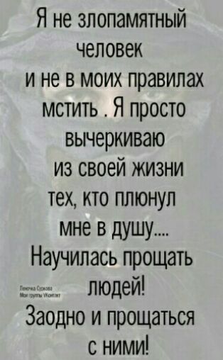 Я не зполамятный человек и не в моих правилах мстить Я просто вычеркиваю из своей жизни тех кто плюнул мне в душу Научилась прощать людей Заодно и прощаться с ними