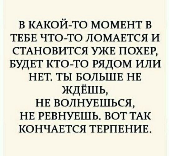 в КАКОЙ ТО момвнт в ТЕБЕ что то ЛОМАЕТСЯ и СТАНОВИТСЯ УЖЕ похвр БУДЕТ кто то рядом или НЕТ ты БОЛЬШЕ НЕ ждЁшь НЕ волнувшься нв РЕВНУЕШЬ вот ТАК кончмгтся тврпвнив