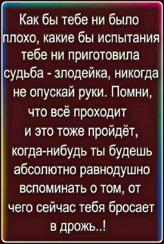 Как бы тебе ни было похо какие бы испытания тебе ни приготовила судьба злодейка никогда не опускай руки Помни что всё проходит и это тоже пройдёт когда нибудь ты будешь абсолютно равнодушно вспоминать о том от чего сейчас тебя бросает в дрожь