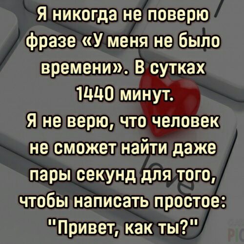Я никогда не поверю фразе У меня не было времени В сутках 114110 минут Я не верю что человек не сможет найти даже пары секунд для того чтобы написать простое Привет как ты