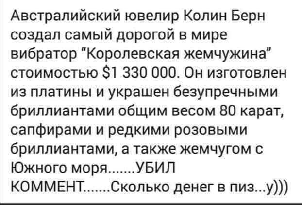 Австралийский ювелир Колин Берн создал самый дорогой в мире вибратор Королевская жемчужина стоимостью 1 330 000 Он изготовлен из платины и украшен безупречными бриллиантами общим весом 80 карат сапфирами и редкими розовыми бриллиантами а также жемчугом с Южного моря УБИЛ КОММЕНТ Сколько денег в пизу