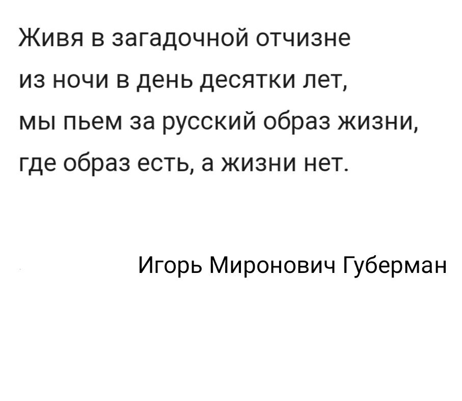 Живя в загадочной отчизне из ночи в день десятки лет мы пьем за русский образ жизни где образ есть а жизни нет Игорь Миронович Губерман