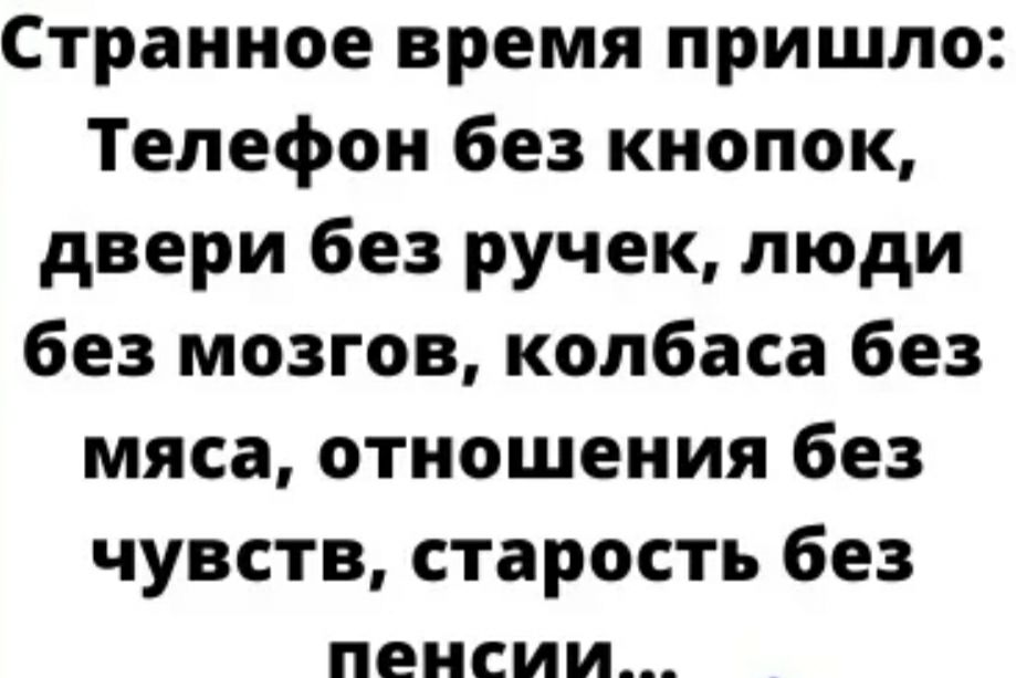 Странное время пришло Телефон без кнопок двери без ручек люди без мозгов колбаса без мяса отношения без чувств старость без пенсии