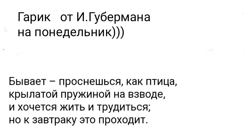 Гарик от ИГубермана на понедельник Бывает проснешься как птица крылатой пружиной на взводе и хочется жить и трудиться но к завтраку это проходит