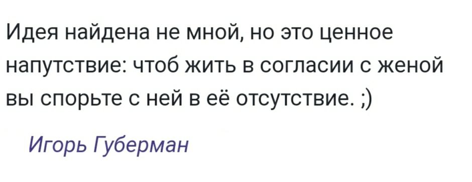 Идея найдена не мной но это ценное напутствие чтоб жить в согласии с женой вы спорьте с ней в её отсутствие Игорь Губерман