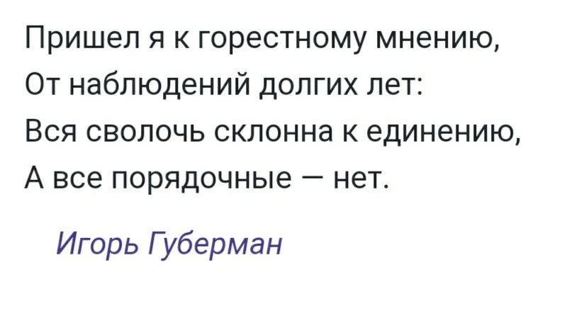 Пришел я к горестному мнению От наблюдений долгих лет Вся сволочь склонна к единению А все порядочные нет Игорь Губерман