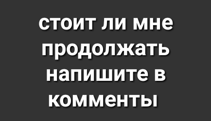 СТОИТ ЛИ мне ПРОДОЛЖЗТЬ напишите В КОММЭНТЫ