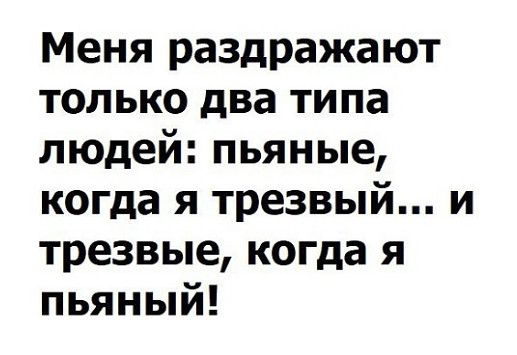 Меня раздражают только два типа людей пьяные когда я трезвый и трезвые когда я пьяный