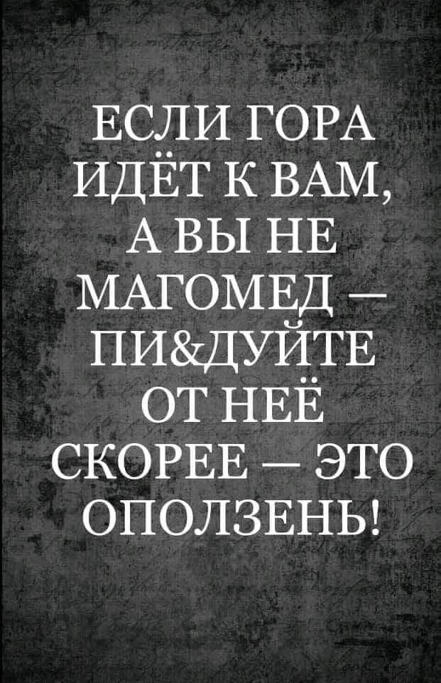 ЕСЛИ ГОРА ИДЕТ к ВАМ А вы НЕ МАГОМЕД ПИДУЙТЕ от НЕЁ СКОРЕЕ это ОПОЛЗЕНЬ