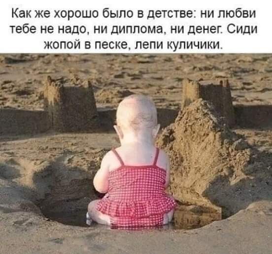 Как же хорошо было в детстве ни любви тебе не надо ни дИПпома ни денег Сиди жопой в песке лепи купичики