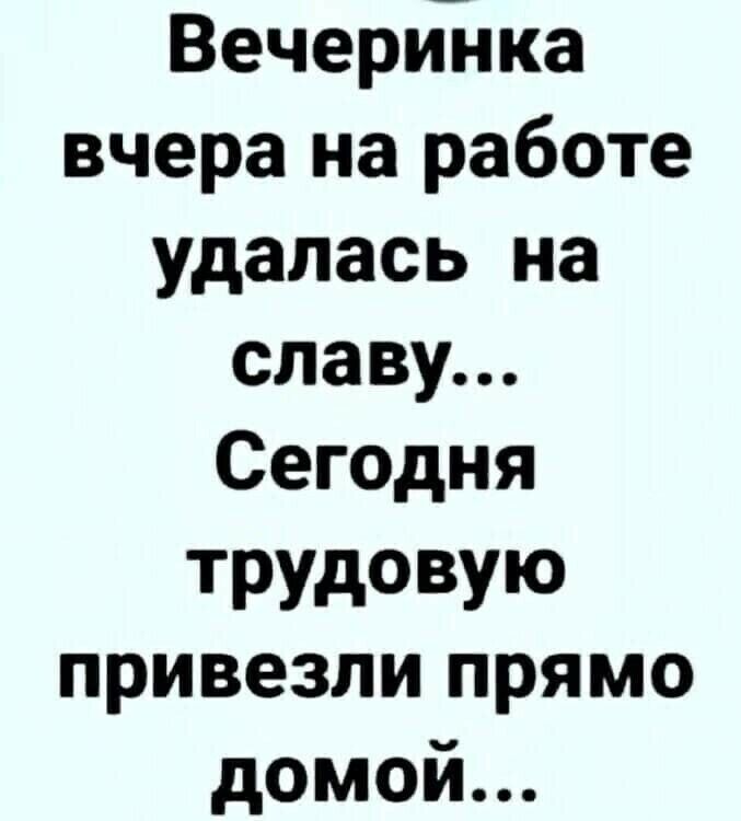 Вечерййка вчера на работе удалась на славу Сегодня ТРУДОВУЮ привезли прямо домой