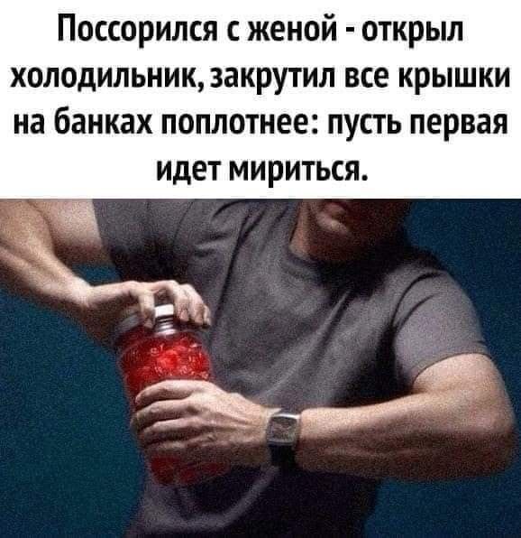 Поссорился с женой открыл холодильник закрутил все крышки на банках поплотнее пусть первая идет мириться