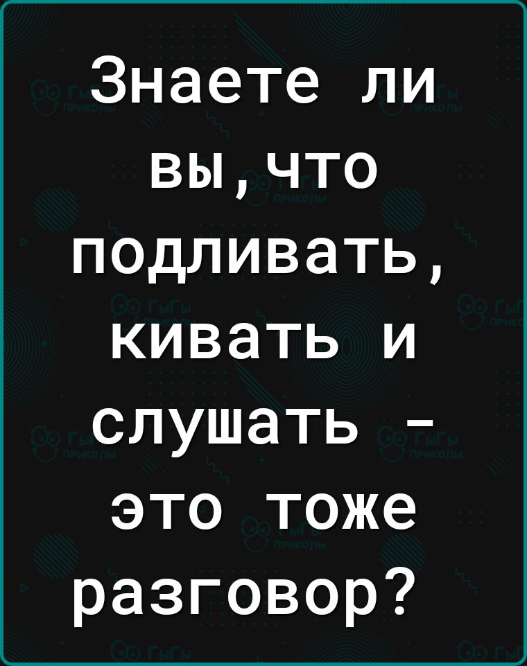 Знаете ли вычто подливать кивать и слушать это тоже разговор