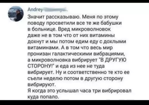 Аиша _ Значит рассказываю Меия по этому поводу просве1или все ге же бабушки в больнице Вред микроволноиок даже не в том чт от них витамины дохнут и мы поюм едим еду с дохлыми витаминами А в ЮМ что весь мир пронизаи гапактическими вибрациями а микроволновка вибрирует В дРУГУЮ СТОРОНУ и еда из нее не туда вибрирует Ну и соотвегственно е не ее съели неделю потом в другую строку вибрируюг Я когда это 
