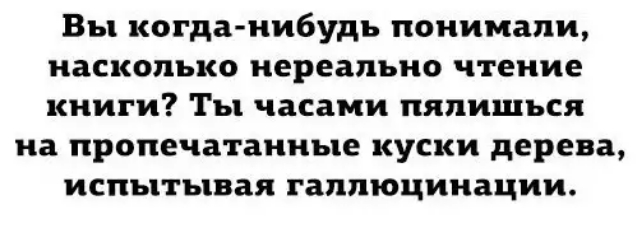 Вы когда нибудь понимали насколько нереально чтение книги Ты часами пяпищься на пропечатанные куски дерева испытывая галлюцинации