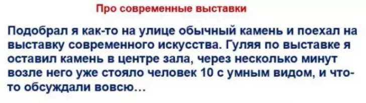 Про современные выстввки Подобрал как то на улице обычный камень и поехал на вьютавку современного искусства Гуляя по выставке я оставил камень в центре зала через несколько минут возле него уже стояло человек 10 с умным видом и что то обсуящали вовсю