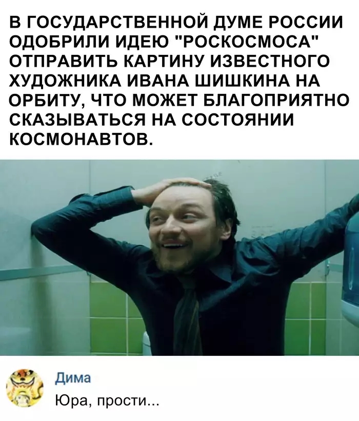 В ГОСУДАРСТВЕННОЙ ДУМЕ РОССИИ ОДОБРИПИ ИДЕЮ РОСКОСМОСА ОТПРАВИТЬ КАРТИНУ ИЗВЕСТНОГО ХУДОЖНИКА ИВАНА ШИШКИНА НА ОРБИТУ ЧТО МОЖЕТ БПАГОПРИЯТНО СКАЗЫВАТЬСЯ НА СОСТОЯНИИ КОСМОНАВТОВ Дима Юра прости