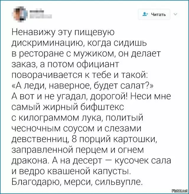 Ё_ еавижу эту лицевую дис риминацию когда сиди ль в ресторане с мужиком он делает заказ а потом официант поворачивается тебе и такой А геди наверное будет салат А вот и не угадал дорогой Реси мне самый жирный бифштекс с килограммом гука политый чесчочным соусом и слезами девственниц 8 порций картошки запэавленной пеэцем и огнем дра она А на десерт кусочек сала и ведро квашеной капусты Благодарю ме