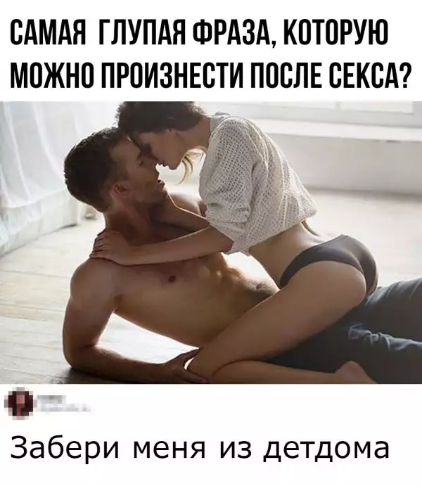 САМАЯ ГЛУПАЯ ФРАЗА КОТОРУЮ МОЖНО ПРОИЗНЕОТИ ПОСЛЕ СЕКСА Забери меня из детдома