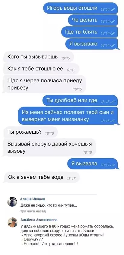 ИГорь воды отошли Где гы бп Ь Я вычываю Кого ты вызываешь тз тэ Как я тебе отошпю ее Щас я через полчаса приеду привезу 45 Ты дсвпбоеб ипи где ценя ейча пот ТВОИ сын и выверн т мени наизнанк Ты рожаешь Вызывай скорую давай хочешь я вызову Ч вызвала Ок а зачем тебе вода 77 Ам иа Даже не днаю кто из их тупее мы Аиншиима у дядьки моего в вы годах жена рожать собрании дядька ппбежап скорую выпывать Зв