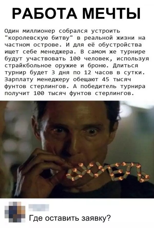 РАБОТА МЕЧТЫ Один миллионер собрался устроить королевскую битву в реальной жизни на частном острове И для её обустройства ищет себе менеджера в самом же турнире будут участвовать 106 человек используя страйкбольное оружие и броню_ длиться турнир будет 3 дня по 12 часов в сутки Зарплату менеджеру обещают 45 тысяч фунтов стерлингов А победитель турнира получит 166 тысяч фунтов стерлингов Где оставит